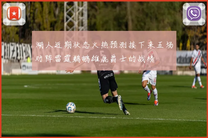 湖人近期状态火热预测接下来五场对阵雷霆鹈鹕雄鹿爵士的战绩