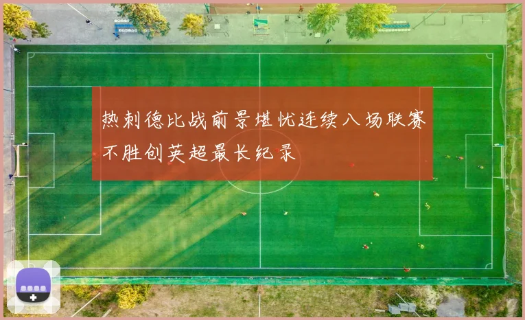 热刺德比战前景堪忧连续八场联赛不胜创英超最长纪录