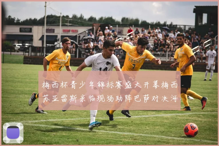 梅西杯青少年锦标赛盛大开幕梅西苏亚雷斯亲临现场助阵巴萨对决河床