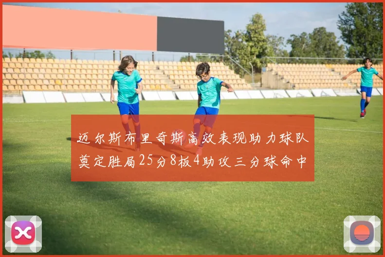迈尔斯布里奇斯高效表现助力球队奠定胜局25分8板4助攻三分球命中率惊人