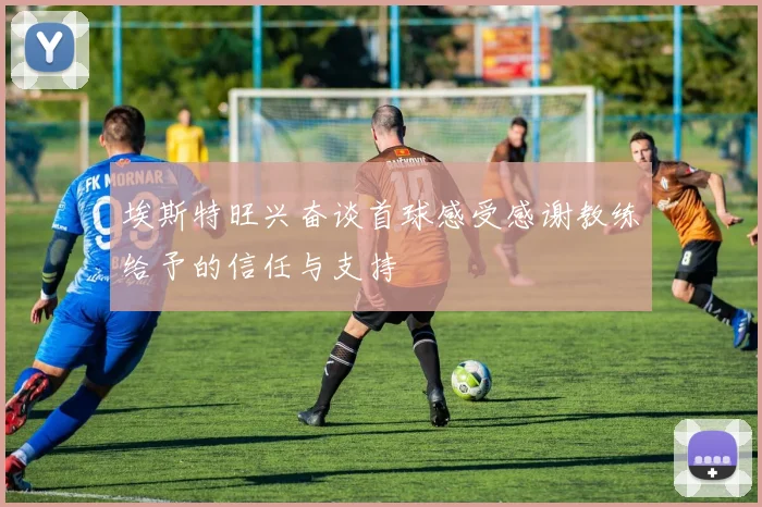 埃斯特旺兴奋谈首球感受感谢教练给予的信任与支持
