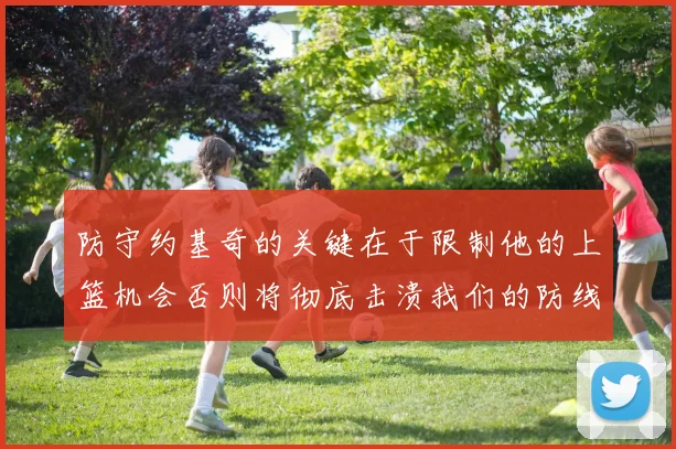 防守约基奇的关键在于限制他的上篮机会否则将彻底击溃我们的防线