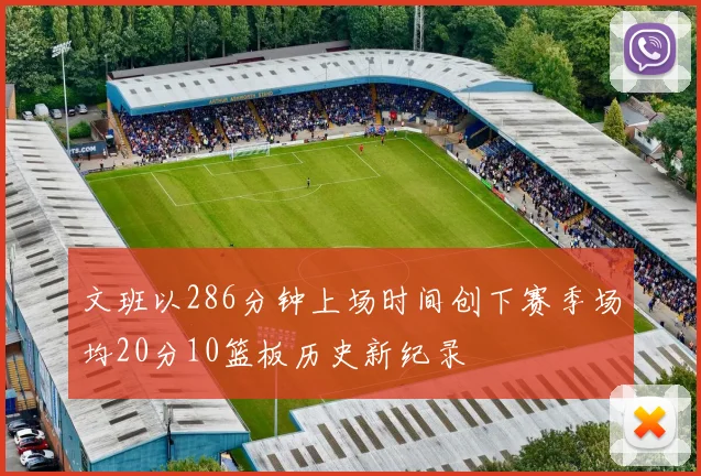 文班以286分钟上场时间创下赛季场均20分10篮板历史新纪录