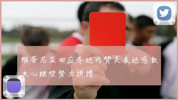 维蒂尼亚回应齐达内赞美表达感激决心继续努力拼搏