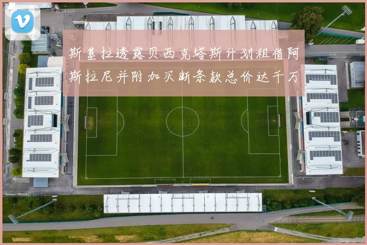 斯基拉透露贝西克塔斯计划租借阿斯拉尼并附加买断条款总价达千万级别