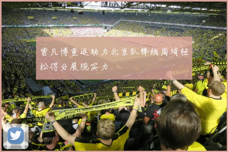 曾凡博重返助力北京队锋线周琦轻松得分展现实力